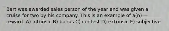 Bart was awarded sales person of the year and was given a cruise for two by his company. This is an example of a(n)________ reward. A) intrinsic B) bonus C) contest D) extrinsic E) subjective