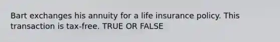 Bart exchanges his annuity for a life insurance policy. This transaction is tax-free. TRUE OR FALSE