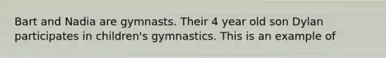 Bart and Nadia are gymnasts. Their 4 year old son Dylan participates in children's gymnastics. This is an example of