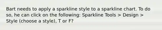 Bart needs to apply a sparkline style to a sparkline chart. To do so, he can click on the following: Sparkline Tools > Design > Style (choose a style), T or F?