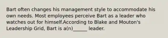 Bart often changes his management style to accommodate his own needs. Most employees perceive Bart as a leader who watches out for himself.According to Blake and Mouton's Leadership Grid, Bart is a(n)______ leader.