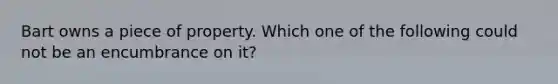 Bart owns a piece of property. Which one of the following could not be an encumbrance on it?