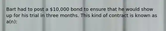 Bart had to post a 10,000 bond to ensure that he would show up for his trial in three months. This kind of contract is known as a(n):