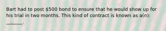 Bart had to post 500 bond to ensure that he would show up for his trial in two months. This kind of contract is known as a(n): _______.