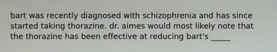 bart was recently diagnosed with schizophrenia and has since started taking thorazine. dr. aimes would most likely note that the thorazine has been effective at reducing bart's _____