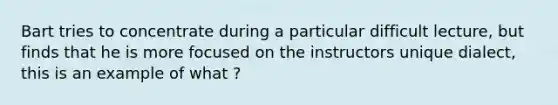 Bart tries to concentrate during a particular difficult lecture, but finds that he is more focused on the instructors unique dialect, this is an example of what ?