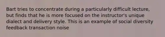 Bart tries to concentrate during a particularly difficult lecture, but finds that he is more focused on the instructor's unique dialect and delivery style. This is an example of social diversity feedback transaction noise