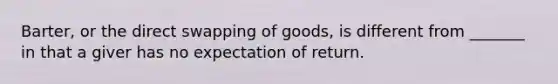 Barter, or the direct swapping of goods, is different from _______ in that a giver has no expectation of return.