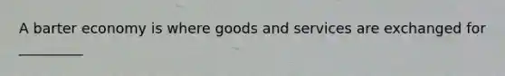 A barter economy is where goods and services are exchanged for _________