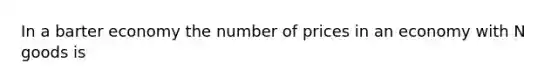 In a barter economy the number of prices in an economy with N goods is