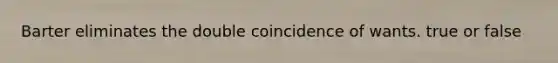 Barter eliminates the double coincidence of wants. true or false