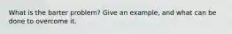 What is the barter problem? Give an example, and what can be done to overcome it.