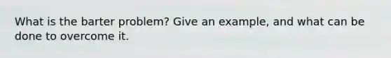 What is the barter problem? Give an example, and what can be done to overcome it.