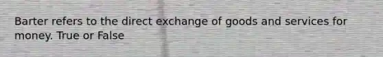 Barter refers to the direct exchange of goods and services for money. True or False