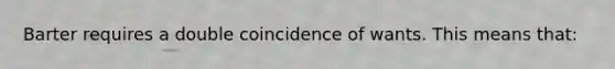 Barter requires a double coincidence of wants. This means that: