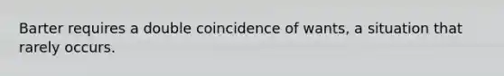 Barter requires a double coincidence of wants, a situation that rarely occurs.