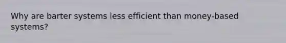 Why are barter systems less efficient than money-based systems?