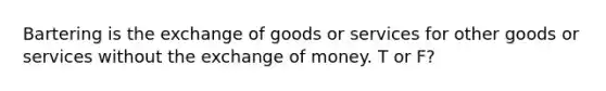 Bartering is the exchange of goods or services for other goods or services without the exchange of money. T or F?