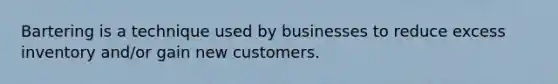 Bartering is a technique used by businesses to reduce excess inventory and/or gain new customers.