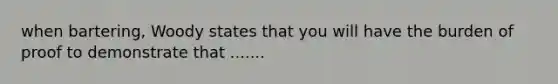 when bartering, Woody states that you will have the burden of proof to demonstrate that .......