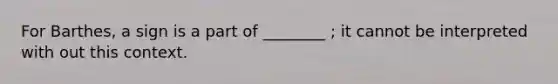 For Barthes, a sign is a part of ________ ; it cannot be interpreted with out this context.