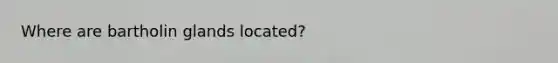 Where are bartholin glands located?