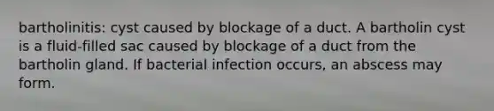 bartholinitis: cyst caused by blockage of a duct. A bartholin cyst is a fluid-filled sac caused by blockage of a duct from the bartholin gland. If bacterial infection occurs, an abscess may form.