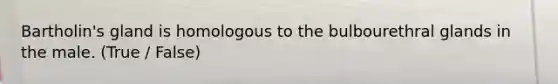 Bartholin's gland is homologous to the bulbourethral glands in the male. (True / False)