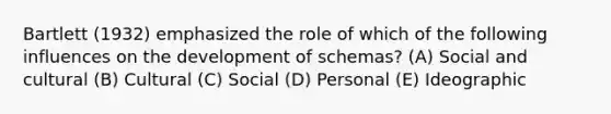 Bartlett (1932) emphasized the role of which of the following influences on the development of schemas? (A) Social and cultural (B) Cultural (C) Social (D) Personal (E) Ideographic