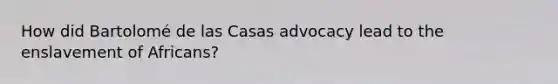 How did Bartolomé de las Casas advocacy lead to the enslavement of Africans?