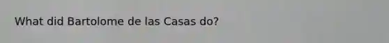 What did Bartolome de las Casas do?