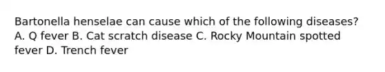 Bartonella henselae can cause which of the following diseases? A. Q fever B. Cat scratch disease C. Rocky Mountain spotted fever D. Trench fever