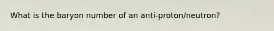 What is the baryon number of an anti-proton/neutron?