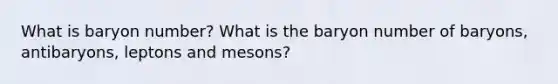 What is baryon number? What is the baryon number of baryons, antibaryons, leptons and mesons?