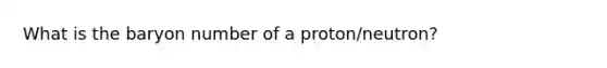 What is the baryon number of a proton/neutron?