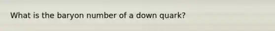 What is the baryon number of a down quark?