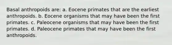 Basal anthropoids are: a. Eocene primates that are the earliest anthropoids. b. Eocene organisms that may have been the first primates. c. Paleocene organisms that may have been the first primates. d. Paleocene primates that may have been the first anthropoids.