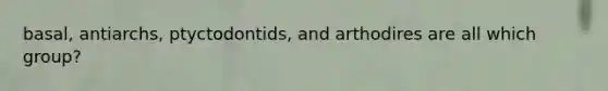 basal, antiarchs, ptyctodontids, and arthodires are all which group?