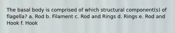 The basal body is comprised of which structural component(s) of flagella? a. Rod b. Filament c. Rod and Rings d. Rings e. Rod and Hook f. Hook