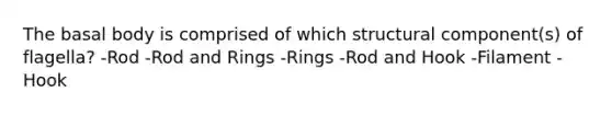 The basal body is comprised of which structural component(s) of flagella? -Rod -Rod and Rings -Rings -Rod and Hook -Filament -Hook