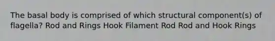 The basal body is comprised of which structural component(s) of flagella? Rod and Rings Hook Filament Rod Rod and Hook Rings