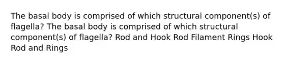 The basal body is comprised of which structural component(s) of flagella? The basal body is comprised of which structural component(s) of flagella? Rod and Hook Rod Filament Rings Hook Rod and Rings