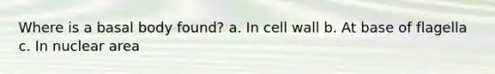 Where is a basal body found? a. In cell wall b. At base of flagella c. In nuclear area