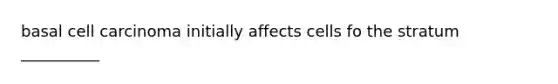 basal cell carcinoma initially affects cells fo the stratum __________