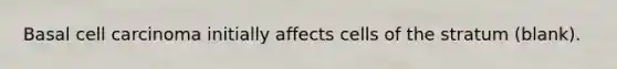 Basal cell carcinoma initially affects cells of the stratum (blank).