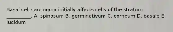 Basal cell carcinoma initially affects cells of the stratum __________. A. spinosum B. germinativum C. corneum D. basale E. lucidum