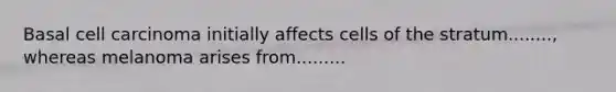 Basal cell carcinoma initially affects cells of the stratum........, whereas melanoma arises from.........