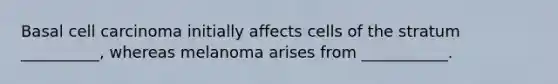 Basal cell carcinoma initially affects cells of the stratum __________, whereas melanoma arises from ___________.