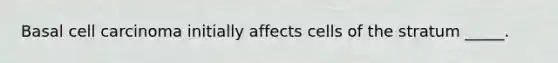 Basal cell carcinoma initially affects cells of the stratum _____.