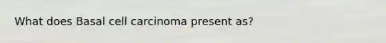 What does Basal cell carcinoma present as?